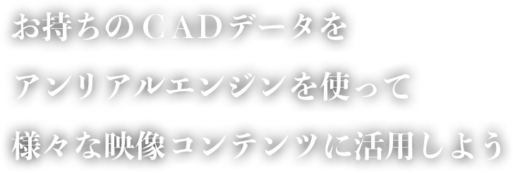 お持ちのCADデータをアンリアルエンジンを使って様々な映像コンテンツに活用しよう
